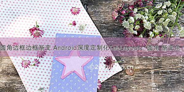 android 圆角边框边框渐变 Android深度定制化TabLayout：圆角 渐变色 背景边框 