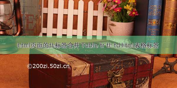 html页面的th标签合并 Table tr th td html表格标签