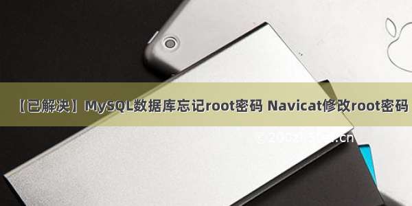 【已解决】MySQL数据库忘记root密码 Navicat修改root密码