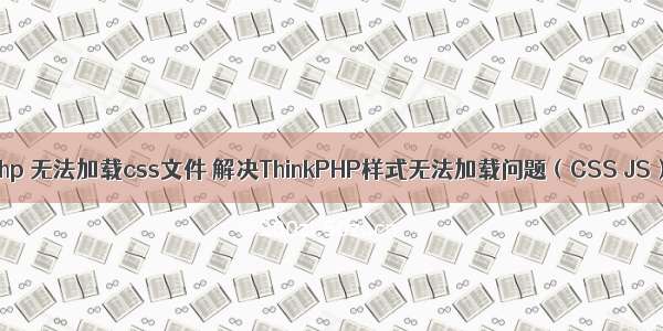 php 无法加载css文件 解决ThinkPHP样式无法加载问题（CSS JS）