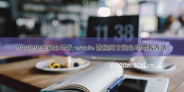 oracle中主键自增长 oracle 数据库主键自动增长方法