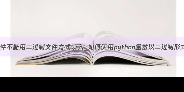 python文本文件不能用二进制文件方式读入_如何使用python函数以二进制形式读取文件？...