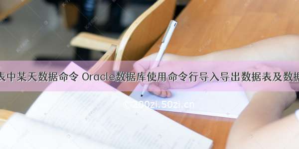 oracle导出表中某天数据命令 Oracle数据库使用命令行导入导出数据表及数据内容（本地