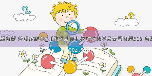 ecs 云服务器 管理控制台_【弹性计算】教您快速学会云服务器ECS 创建命令！