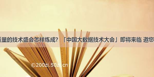 一场高质量的技术盛会怎样炼成？「中国大数据技术大会」即将来临 邀您共赴！...