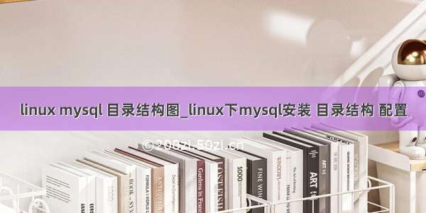 linux mysql 目录结构图_linux下mysql安装 目录结构 配置