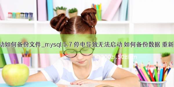 mysql无法启动如何备份文件_mysql 5.7 停电导致无法启动 如何备份数据 重新安装mysql...