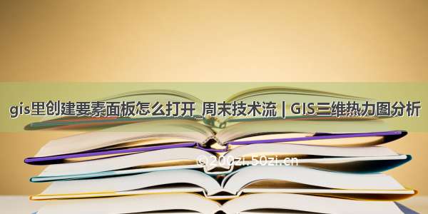 gis里创建要素面板怎么打开_周末技术流 | GIS三维热力图分析