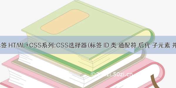html css子标签 HTML+CSS系列:CSS选择器(标签 ID 类 通配符 后代 子元素 并集 伪类）...