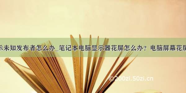 在电脑上显示未知发布者怎么办_笔记本电脑显示器花屏怎么办？电脑屏幕花屏的解决方法.