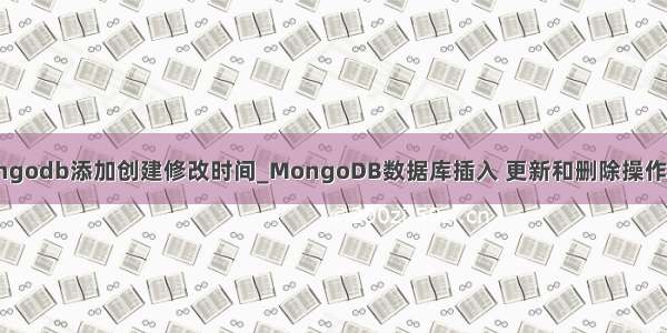 mongodb添加创建修改时间_MongoDB数据库插入 更新和删除操作详解