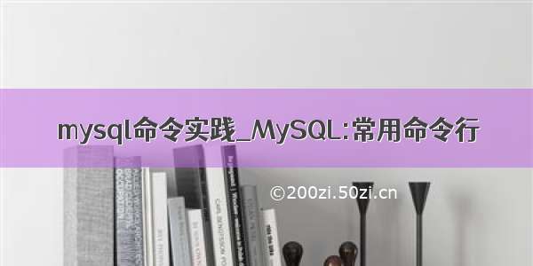 mysql命令实践_MySQL:常用命令行