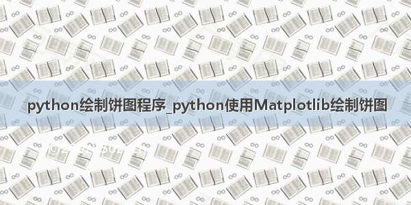 python绘制饼图程序_python使用Matplotlib绘制饼图