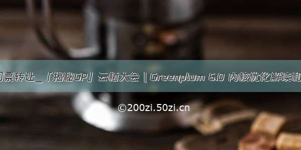 云栖大会门票转让_「揭秘GP」云栖大会 | Greenplum 6.0 内核优化解读和7.0展望...