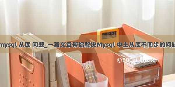 mysql 从库 问题_一篇文章帮你解决Mysql 中主从库不同步的问题