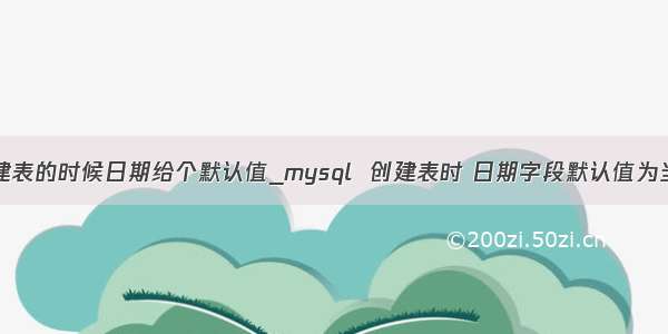 mysql创建表的时候日期给个默认值_mysql  创建表时 日期字段默认值为当前时间...