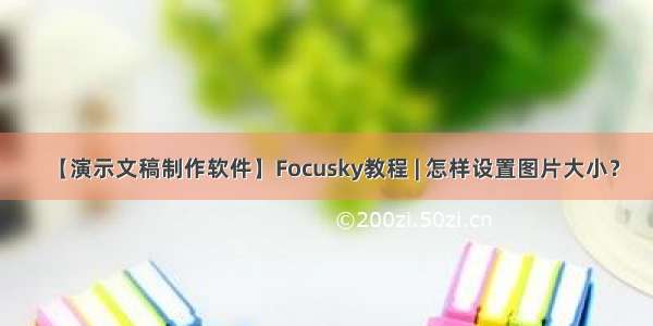 【演示文稿制作软件】Focusky教程 | 怎样设置图片大小？