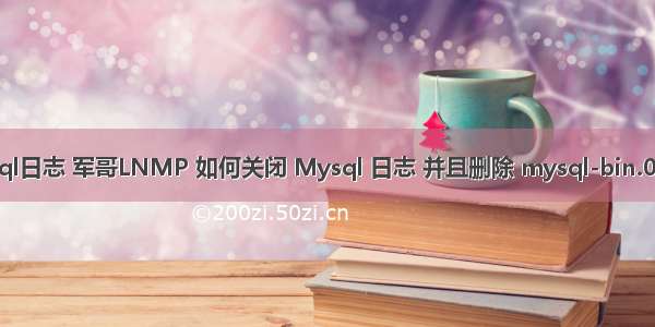 lnmp 清除mysql日志 军哥LNMP 如何关闭 Mysql 日志 并且删除 mysql-bin.0000*日志文件...