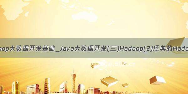 hadoop大数据开发基础_Java大数据开发(三)Hadoop(2)经典的Hadoop