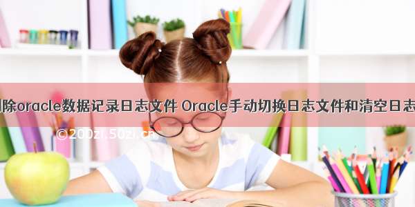 php删除oracle数据记录日志文件 Oracle手动切换日志文件和清空日志文件