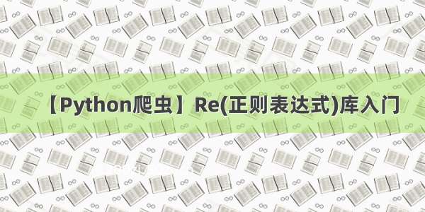 【Python爬虫】Re(正则表达式)库入门