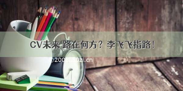 CV未来 路在何方？李飞飞指路！