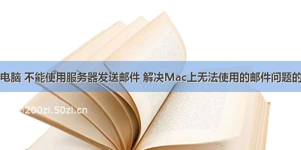 苹果电脑 不能使用服务器发送邮件 解决Mac上无法使用的邮件问题的技术