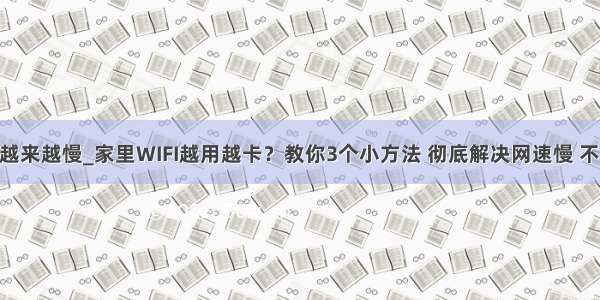 家里wifi网速越来越慢_家里WIFI越用越卡？教你3个小方法 彻底解决网速慢 不稳定等问题...