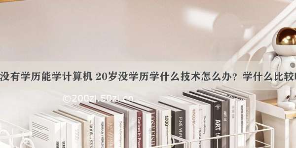 20岁没有学历能学计算机 20岁没学历学什么技术怎么办？学什么比较吃香？