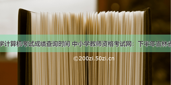 吉林中小学计算机考试成绩查询时间 中小学教师资格考试网：下半年吉林省教师资格