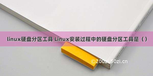 linux硬盘分区工具 Linux安装过程中的硬盘分区工具是（）