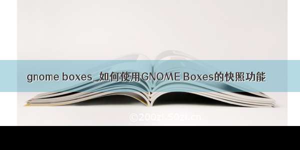 gnome boxes_如何使用GNOME Boxes的快照功能