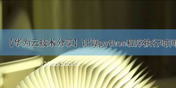【华为云技术分享】计算python程序执行时间