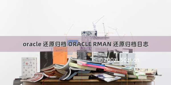 oracle 还原归档 ORACLE RMAN 还原归档日志