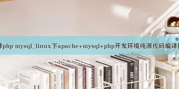 源码编译php mysql_linux下apache+mysql+php开发环境纯源代码编译搭建(转)