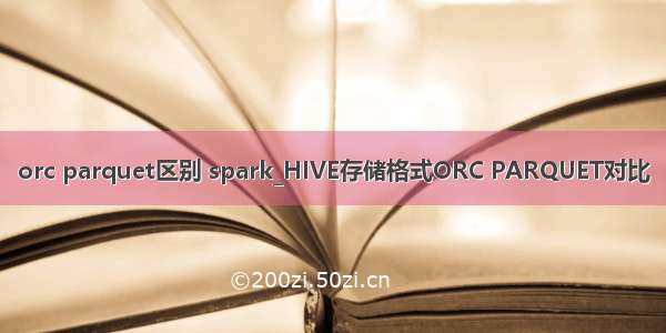 orc parquet区别 spark_HIVE存储格式ORC PARQUET对比