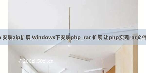 window php 安装zip扩展 Windows下安装php_rar 扩展 让php实现rar文件的读取和解压