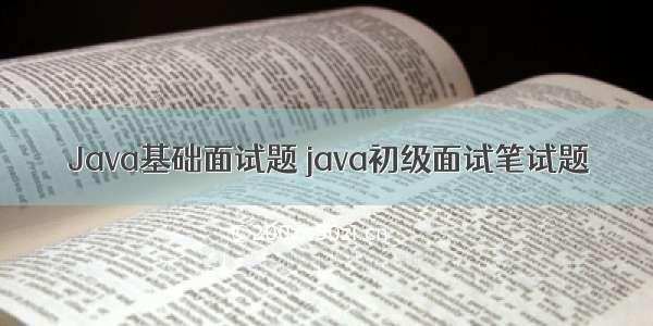 Java基础面试题 java初级面试笔试题