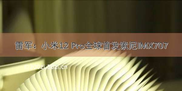 雷军：小米12 Pro全球首发索尼IMX707