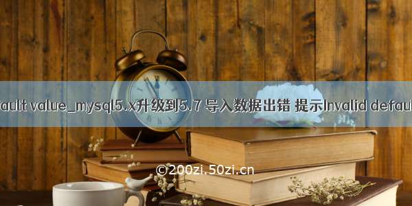 mysql invalid default value_mysql5.x升级到5.7 导入数据出错 提示Invalid default value for...