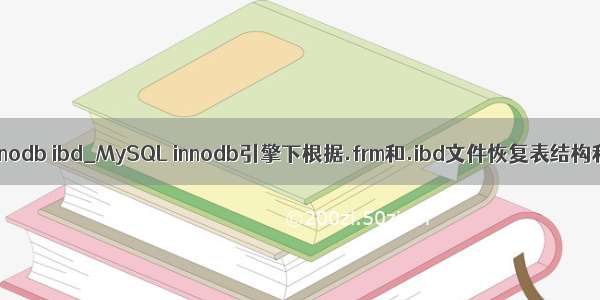 mysql innodb ibd_MySQL innodb引擎下根据.frm和.ibd文件恢复表结构和数据