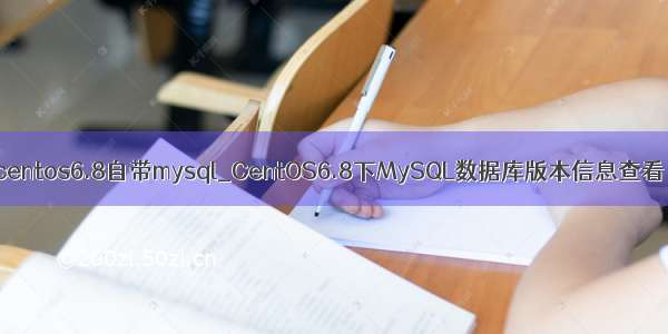 centos6.8自带mysql_CentOS6.8下MySQL数据库版本信息查看