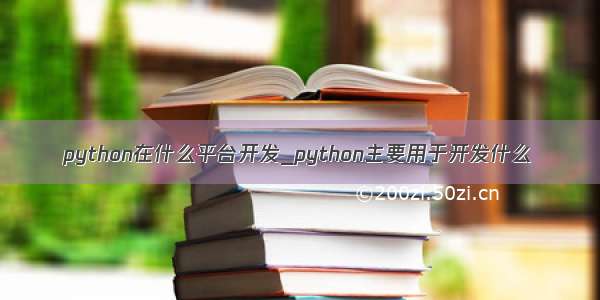 python在什么平台开发_python主要用于开发什么