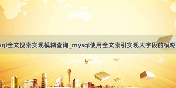 mysql全文搜索实现模糊查询_mysql使用全文索引实现大字段的模糊查询