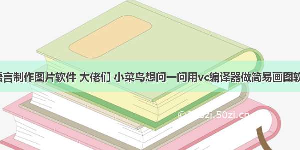 c语言制作图片软件 大佬们 小菜鸟想问一问用vc编译器做简易画图软件