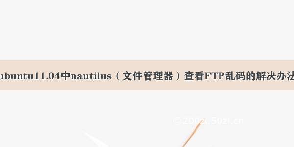 ubuntu11.04中nautilus（文件管理器）查看FTP乱码的解决办法