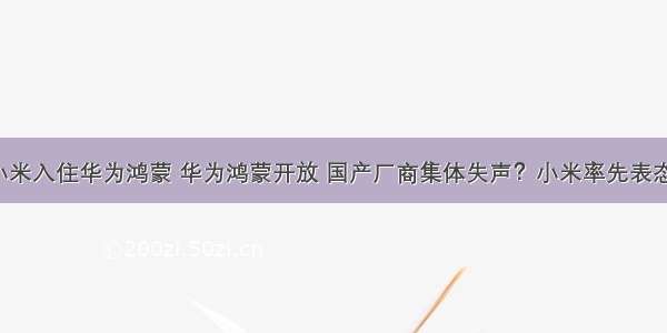 小米入住华为鸿蒙 华为鸿蒙开放 国产厂商集体失声？小米率先表态！