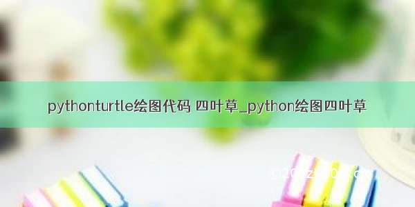 pythonturtle绘图代码 四叶草_python绘图四叶草