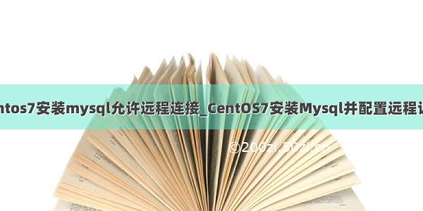 centos7安装mysql允许远程连接_CentOS7安装Mysql并配置远程访问