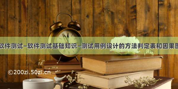 软件测试—软件测试基础知识—测试用例设计的方法判定表和因果图